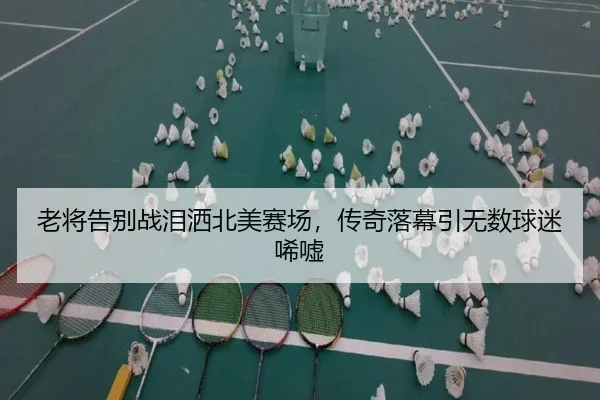 老将告别战泪洒北美赛场，传奇落幕引无数球迷唏嘘